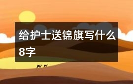 給護士送錦旗寫什么8字