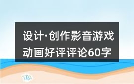 設(shè)計·創(chuàng)作、影音游戲動畫好評評論60字