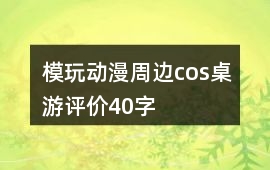 模玩、動漫、周邊、cos、桌游評價40字