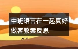 中班語(yǔ)言在一起真好做客教案反思