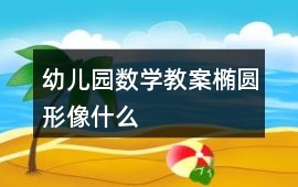 幼兒園數(shù)學(xué)教案橢圓形像什么