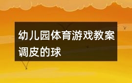 幼兒園體育游戲教案調(diào)皮的球