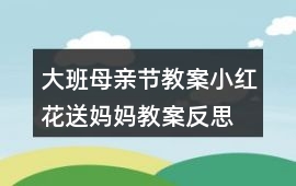 大班母親節(jié)教案小紅花送媽媽教案反思