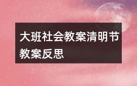 大班社會(huì)教案清明節(jié)教案反思
