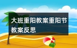 大班重陽教案重陽節(jié)教案反思