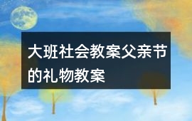大班社會教案父親節的禮物教案