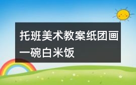 托班美術(shù)教案紙團(tuán)畫一碗白米飯