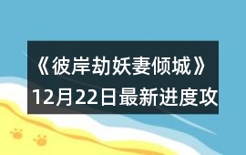 《彼岸劫：妖妻傾城》12月22日最新進度攻略