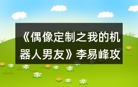 《偶像定制之我的機器人男友》李易峰攻略