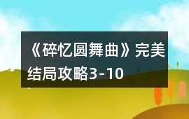 《碎憶圓舞曲》完美結局攻略3-10