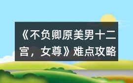 《不負卿（原美男十二宮，女尊）》難點攻略