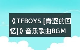 《TFBOYS [青澀的回憶]》音樂歌曲BGM