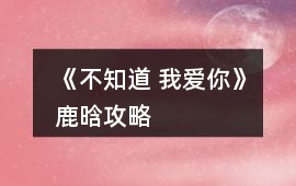 《不知道 我愛你》鹿晗攻略