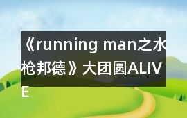 《running man之水槍邦德》大團(tuán)圓ALIVE結(jié)局攻略