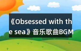 《Obsessed with the sea》音樂歌曲BGM