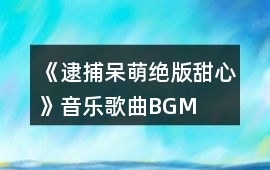 《逮捕呆萌絕版甜心》音樂歌曲BGM
