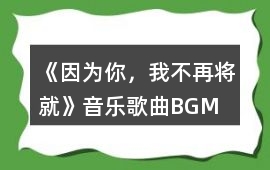 《因?yàn)槟?，我不再將就》音樂歌曲BGM
