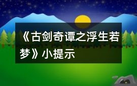 《古劍奇譚之浮生若夢(mèng)》小提示