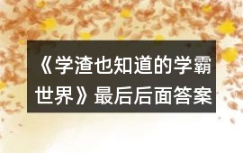 《學渣也知道的學霸世界》最后后面答案攻略