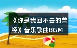 《你是我回不去的曾經(jīng)》音樂(lè)歌曲BGM