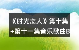 《時(shí)光離人》第十集+第十一集音樂(lè)歌曲BGM