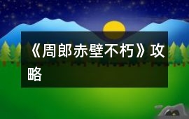 《（周郎赤壁）不朽》攻略