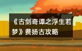 《古劍奇譚之浮生若夢(mèng)》費(fèi)揚(yáng)古攻略