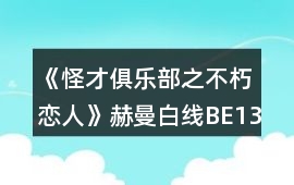 《怪才俱樂(lè)部之不朽戀人》赫曼白線BE13人間煉獄攻略
