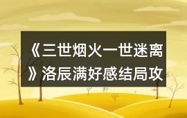 《三世煙火一世迷離》洛辰滿好感結局攻略