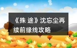 《殊 途》沈忘塵再續(xù)前緣線攻略