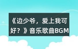《邊少爺，愛上我可好？》音樂歌曲BGM