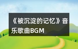 《被沉淀的記憶》音樂歌曲BGM