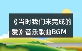 《當(dāng)時(shí)我們未完成的愛(ài)》音樂(lè)歌曲BGM