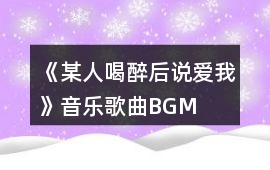 《某人喝醉后說愛我》音樂歌曲BGM