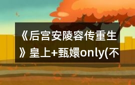 《后宮安陵容傳重生》皇上+甄嬛only(不破解假孕)皇上好感MAX攻略