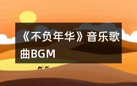 《不負(fù)年華》音樂(lè)歌曲BGM