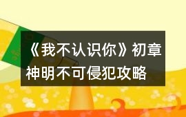 《我不認識你》初章神明不可侵犯攻略