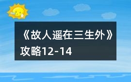 《故人遙在三生外》攻略12-14