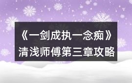 《一劍成執一念癡》清淺師傅第三章攻略