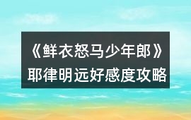 《鮮衣怒馬少年郎》耶律明遠好感度攻略