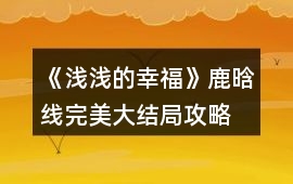 《淺淺的幸福》鹿晗線完美大結局攻略