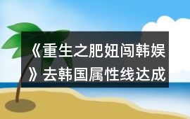 《重生之肥妞闖韓娛》去韓國屬性線達(dá)成攻略