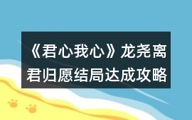 《君心我心》龍堯離君歸愿結(jié)局達(dá)成攻略