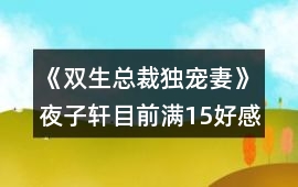《雙生總裁獨寵妻》夜子軒目前滿15好感攻略