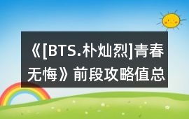 《[BTS.樸燦烈]青春無悔》前段攻略值總結(jié)