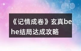 《記情成卷》玄真behe結局達成攻略