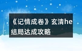 《記情成卷》玄清he結(jié)局達(dá)成攻略