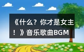 《什么？你才是女主！》音樂(lè)歌曲BGM