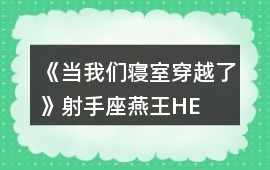 《當我們寢室穿越了》射手座——燕王HE攻略