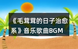 《毛茸茸的日子（治愈系）》音樂歌曲BGM